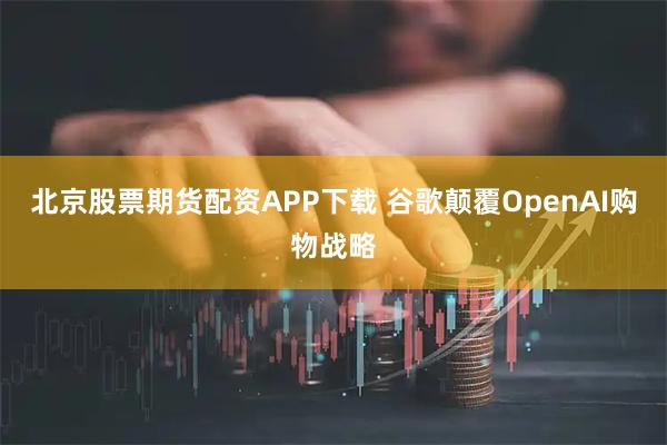 北京股票期货配资APP下载 谷歌颠覆OpenAI购物战略