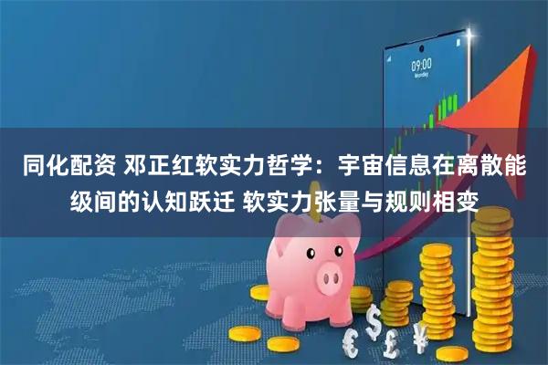 同化配资 邓正红软实力哲学：宇宙信息在离散能级间的认知跃迁 软实力张量与规则相变
