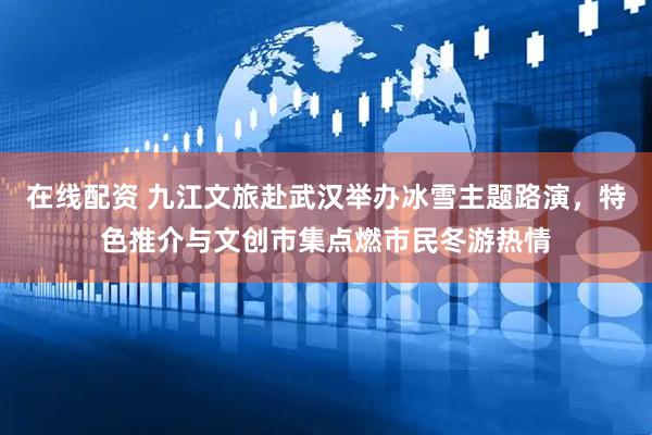 在线配资 九江文旅赴武汉举办冰雪主题路演，特色推介与文创市集点燃市民冬游热情