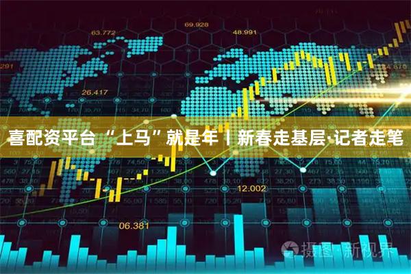 喜配资平台 “上马”就是年丨新春走基层·记者走笔