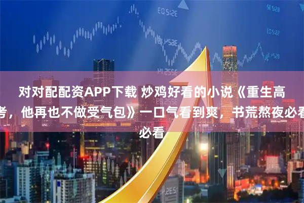 对对配配资APP下载 炒鸡好看的小说《重生高考，他再也不做受气包》一口气看到爽，书荒熬夜必看