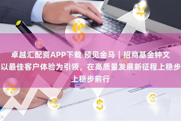 卓越汇配资APP下载 预见金马｜招商基金钟文岳：以最佳客户体验为引领，在高质量发展新征程上稳步前行