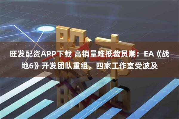 旺发配资APP下载 高销量难抵裁员潮：EA《战地6》开发团队重组，四家工作室受波及
