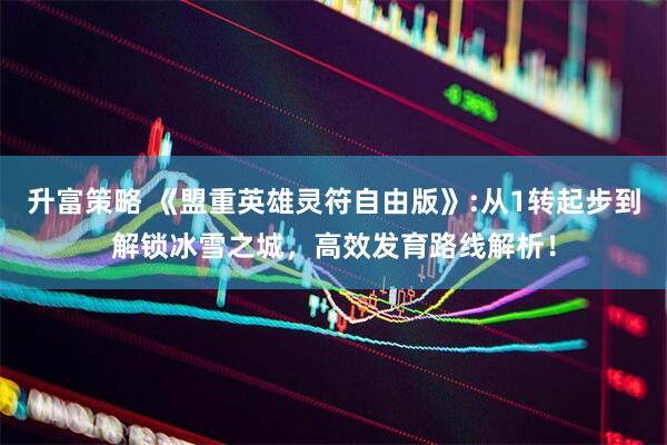 升富策略 《盟重英雄灵符自由版》:从1转起步到解锁冰雪之城，高效发育路线解析！