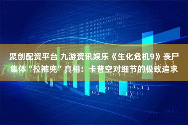 聚创配资平台 九游资讯娱乐《生化危机9》丧尸集体“拉裤兜”真相：卡普空对细节的极致追求