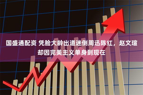 国盛通配资 凭脸大龄出道迷倒周迅陈红,赵文瑄却因完美主义单身到现在