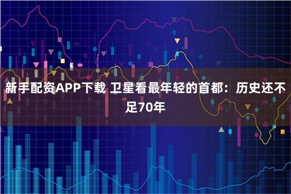 新手配资APP下载 卫星看最年轻的首都：历史还不足70年