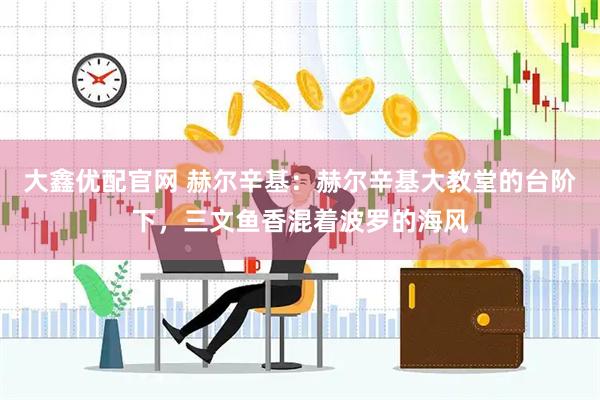 大鑫优配官网 赫尔辛基：赫尔辛基大教堂的台阶下，三文鱼香混着波罗的海风