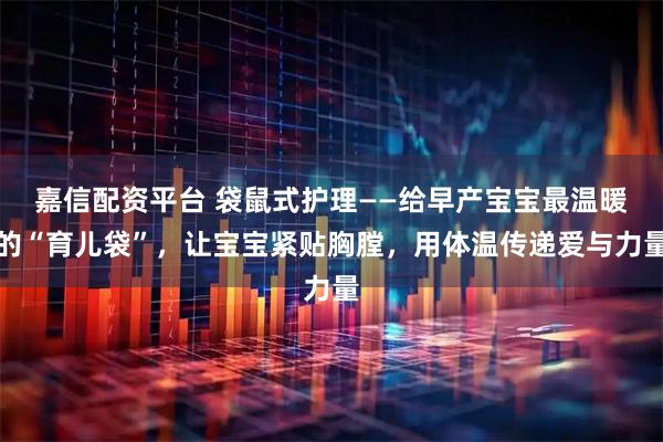 嘉信配资平台 袋鼠式护理——给早产宝宝最温暖的“育儿袋”，让宝宝紧贴胸膛，用体温传递爱与力量