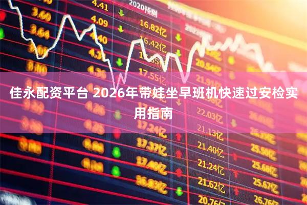 佳永配资平台 2026年带娃坐早班机快速过安检实用指南