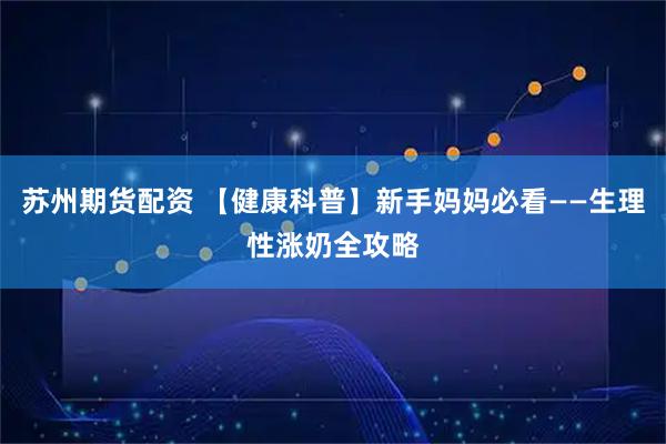 苏州期货配资 【健康科普】新手妈妈必看——生理性涨奶全攻略